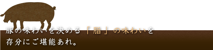 豚の味わいを決める“脂”の味わいを存分にご堪能あれ。