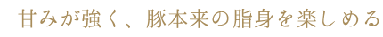 甘みが強く、豚本来の脂身