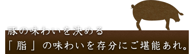豚の味わいを決める“脂”の味わいを存分にご堪能あれ。